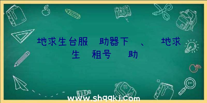 绝地求生台服辅助器下载、绝地求生过租号